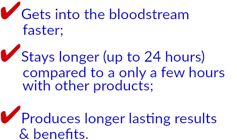 ✔Gets into the bloodstream 
 faster; ✔Stays longer (up to 24 hours) 
 compared to a only a few hours 
 with other products; ✔Produces longer lasting results 
 & benefits.